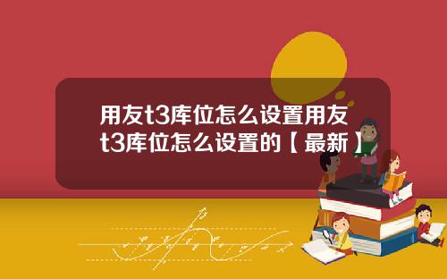 用友t3库位怎么设置用友t3库位怎么设置的【最新】