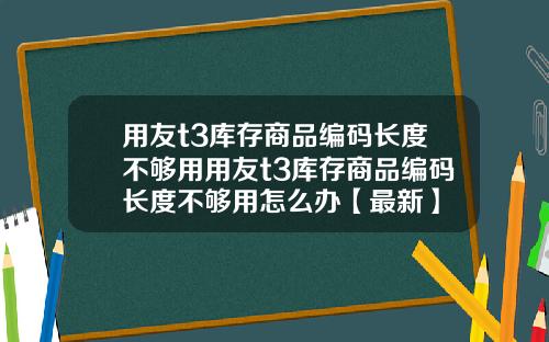 用友t3库存商品编码长度不够用用友t3库存商品编码长度不够用怎么办【最新】