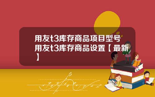 用友t3库存商品项目型号用友t3库存商品设置【最新】