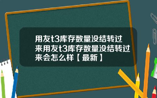 用友t3库存数量没结转过来用友t3库存数量没结转过来会怎么样【最新】