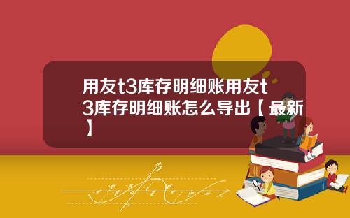 用友t3库存明细账用友t3库存明细账怎么导出【最新】