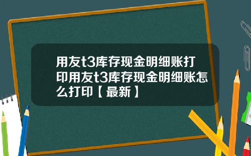 用友t3库存现金明细账打印用友t3库存现金明细账怎么打印【最新】