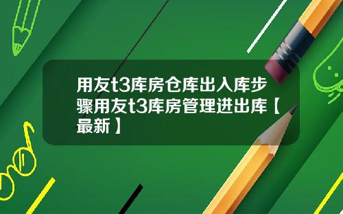 用友t3库房仓库出入库步骤用友t3库房管理进出库【最新】
