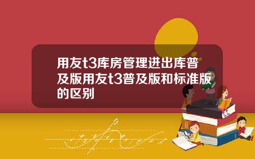 用友t3库房管理进出库普及版用友t3普及版和标准版的区别