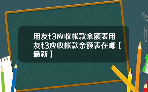 用友t3应收帐款余额表用友t3应收帐款余额表在哪【最新】