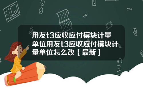 用友t3应收应付模块计量单位用友t3应收应付模块计量单位怎么改【最新】