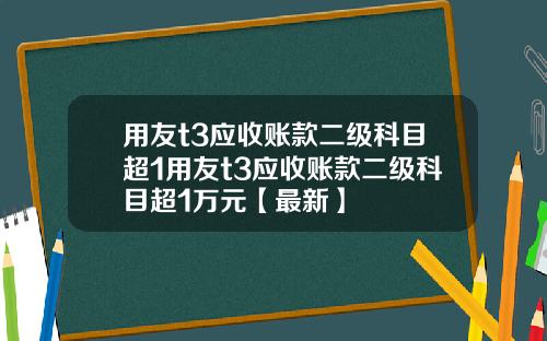 用友t3应收账款二级科目超1用友t3应收账款二级科目超1万元【最新】