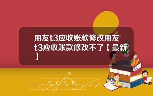 用友t3应收账款修改用友t3应收账款修改不了【最新】