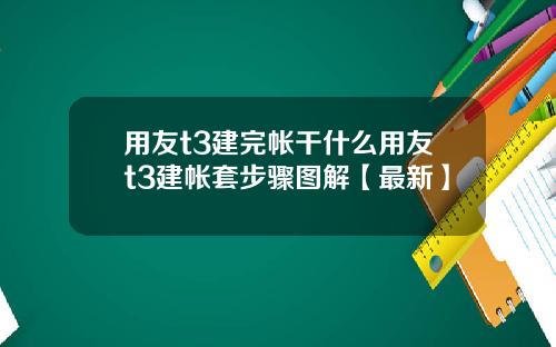 用友t3建完帐干什么用友t3建帐套步骤图解【最新】