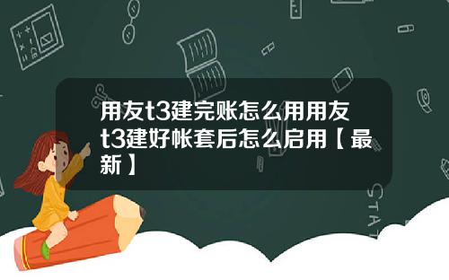 用友t3建完账怎么用用友t3建好帐套后怎么启用【最新】