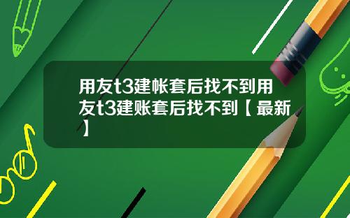 用友t3建帐套后找不到用友t3建账套后找不到【最新】