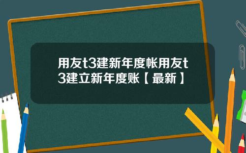 用友t3建新年度帐用友t3建立新年度账【最新】