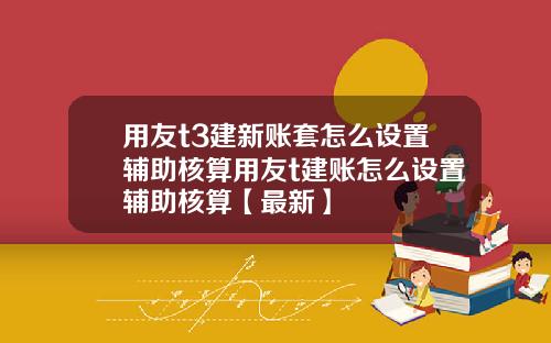 用友t3建新账套怎么设置辅助核算用友t建账怎么设置辅助核算【最新】