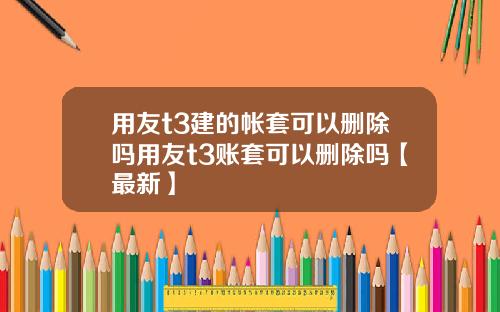 用友t3建的帐套可以删除吗用友t3账套可以删除吗【最新】