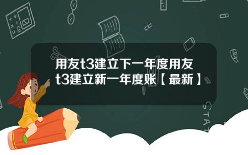 用友t3建立下一年度用友t3建立新一年度账【最新】