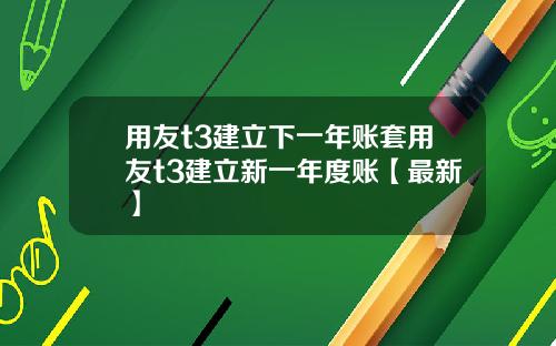 用友t3建立下一年账套用友t3建立新一年度账【最新】