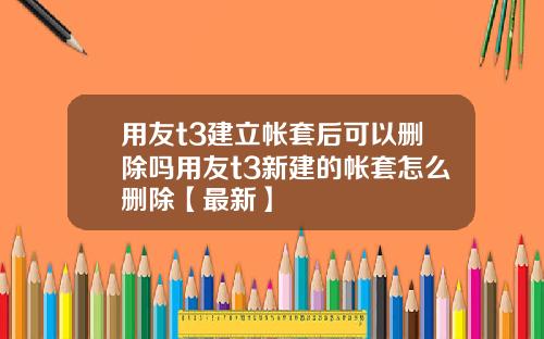 用友t3建立帐套后可以删除吗用友t3新建的帐套怎么删除【最新】