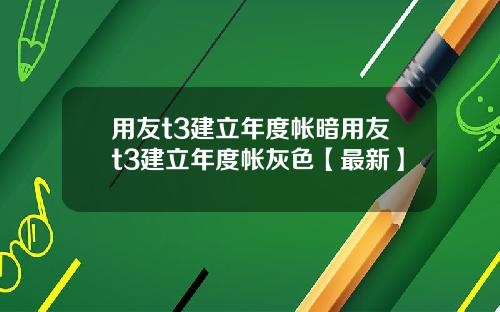 用友t3建立年度帐暗用友t3建立年度帐灰色【最新】
