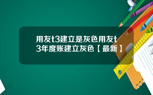 用友t3建立是灰色用友t3年度账建立灰色【最新】