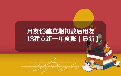用友t3建立期初数后用友t3建立新一年度账【最新】