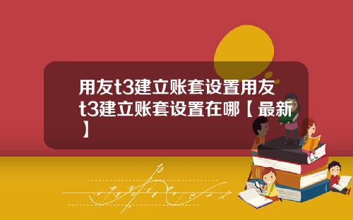 用友t3建立账套设置用友t3建立账套设置在哪【最新】