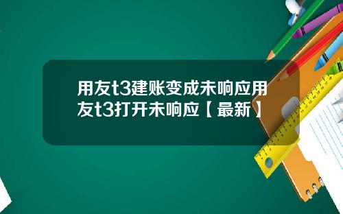 用友t3建账变成未响应用友t3打开未响应【最新】