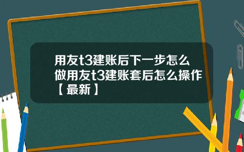 用友t3建账后下一步怎么做用友t3建账套后怎么操作【最新】