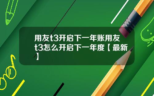 用友t3开启下一年账用友t3怎么开启下一年度【最新】