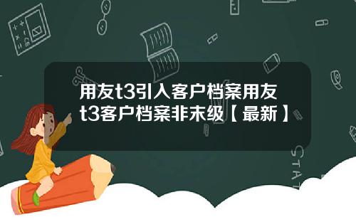 用友t3引入客户档案用友t3客户档案非末级【最新】