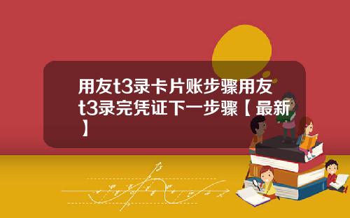 用友t3录卡片账步骤用友t3录完凭证下一步骤【最新】