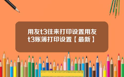 用友t3往来打印设置用友t3账簿打印设置【最新】