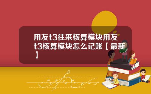 用友t3往来核算模块用友t3核算模块怎么记账【最新】