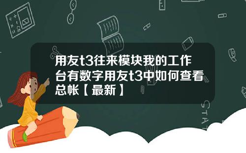 用友t3往来模块我的工作台有数字用友t3中如何查看总帐【最新】