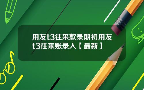 用友t3往来款录期初用友t3往来账录入【最新】