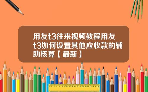 用友t3往来视频教程用友t3如何设置其他应收款的辅助核算【最新】