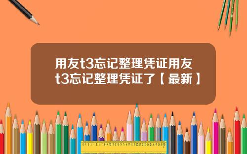 用友t3忘记整理凭证用友t3忘记整理凭证了【最新】