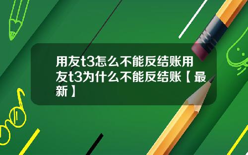 用友t3怎么不能反结账用友t3为什么不能反结账【最新】