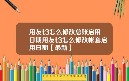 用友t3怎么修改总账启用日期用友t3怎么修改帐套启用日期【最新】