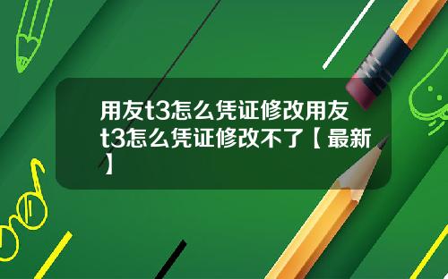 用友t3怎么凭证修改用友t3怎么凭证修改不了【最新】