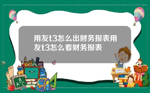 用友t3怎么出财务报表用友t3怎么看财务报表