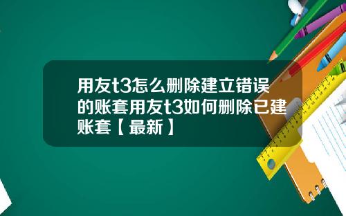 用友t3怎么删除建立错误的账套用友t3如何删除已建账套【最新】