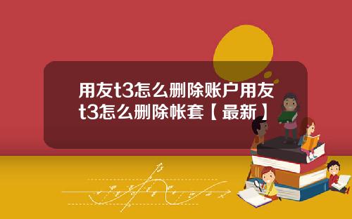 用友t3怎么删除账户用友t3怎么删除帐套【最新】