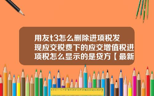 用友t3怎么删除进项税发现应交税费下的应交增值税进项税怎么显示的是贷方【最新】