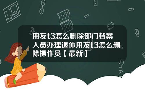 用友t3怎么删除部门档案人员办理退休用友t3怎么删除操作员【最新】