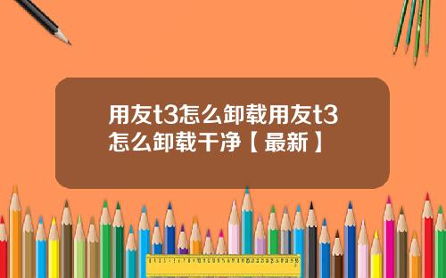用友t3怎么卸载用友t3怎么卸载干净【最新】