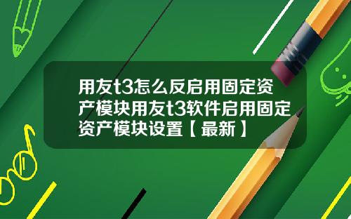 用友t3怎么反启用固定资产模块用友t3软件启用固定资产模块设置【最新】