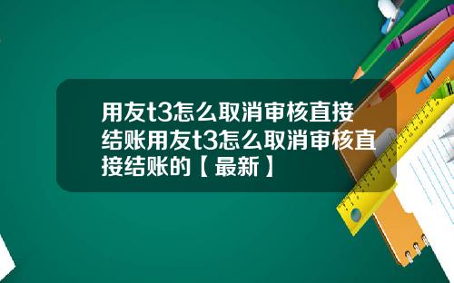 用友t3怎么取消审核直接结账用友t3怎么取消审核直接结账的【最新】