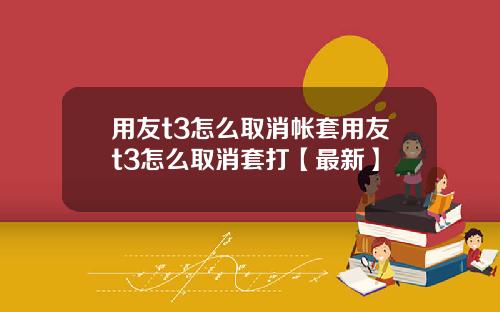 用友t3怎么取消帐套用友t3怎么取消套打【最新】
