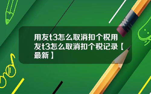 用友t3怎么取消扣个税用友t3怎么取消扣个税记录【最新】