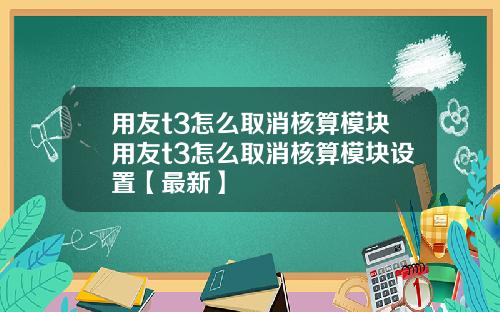 用友t3怎么取消核算模块用友t3怎么取消核算模块设置【最新】